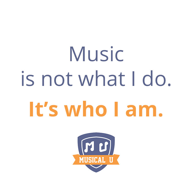 Music is not what I do. It's who I am.