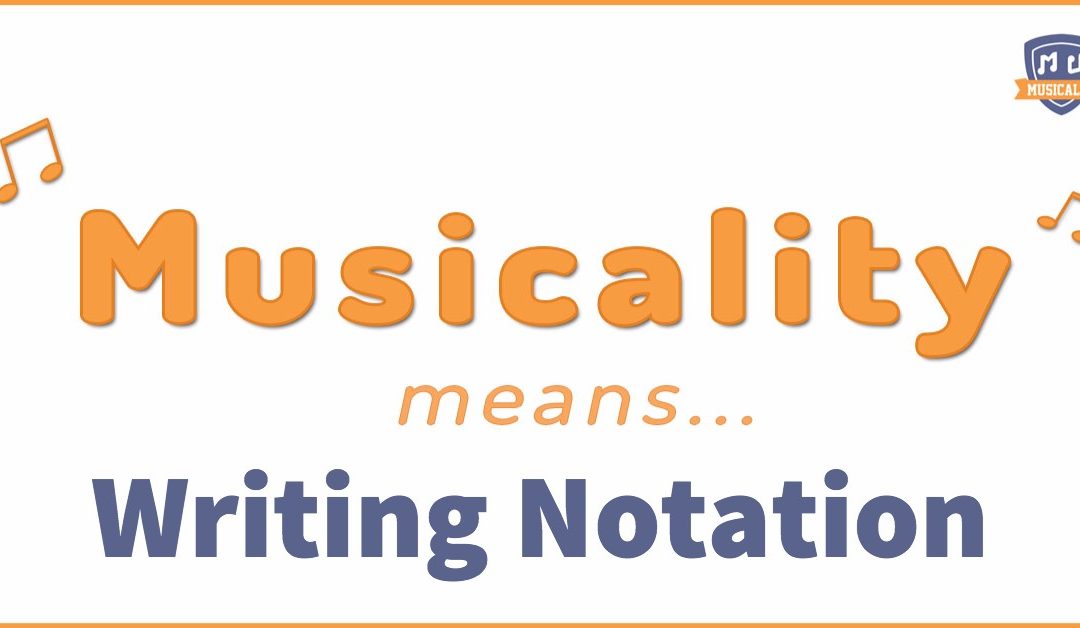 Musicality Means… Writing Notation!