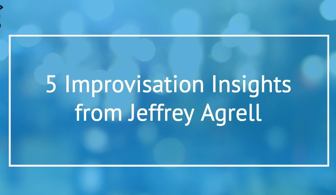 5 Improvisation Insights from Jeffrey Agrell