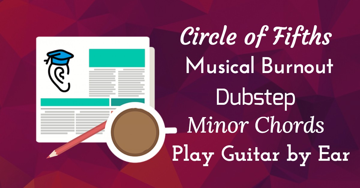 Guitar By Ear, Circle of Fifths, Dubstep, Minor Chords and Musical Burnout