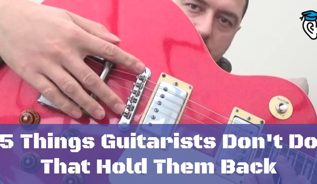 5 Things Guitarists Don’t Do That Hold Them Back