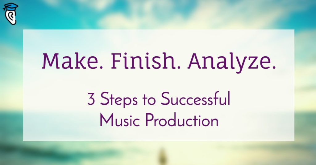 "Make. Finish. Analyze." 3 Steps to Successful Music Production