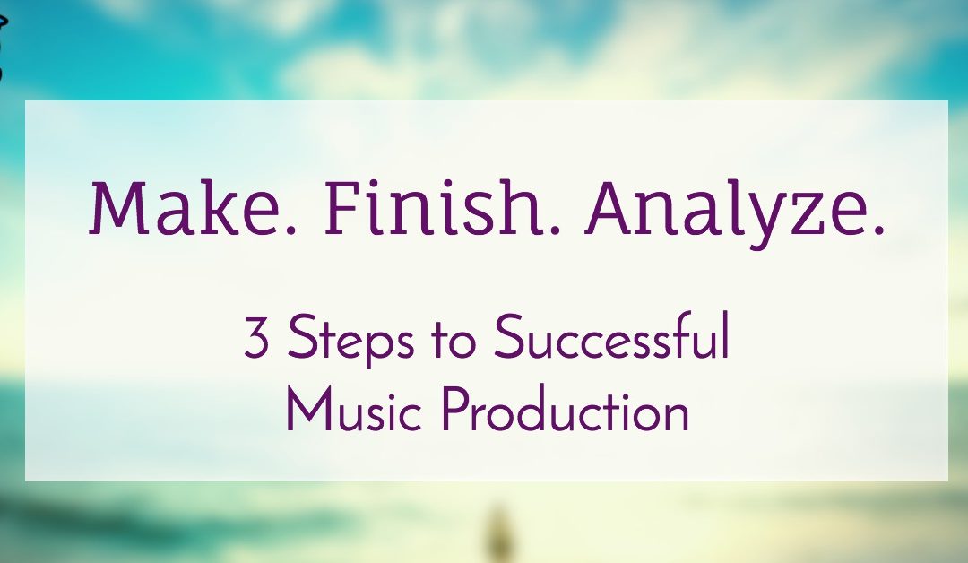 "Make. Finish. Analyze." 3 Steps to Successful Music Production