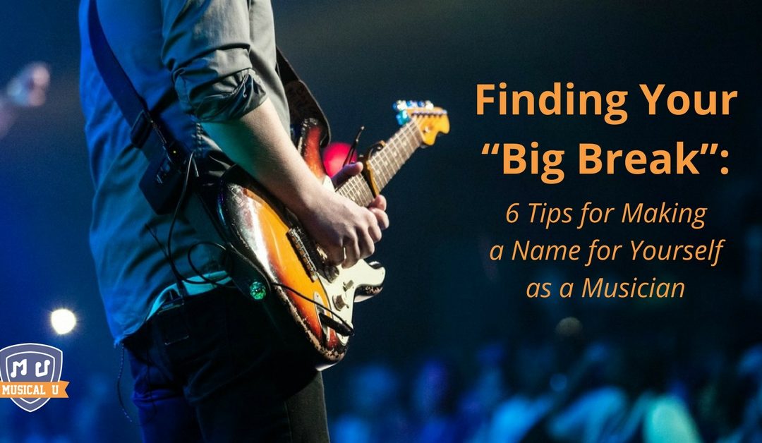 Finding Your “Big Break”: 6 Tips for Making a Name for Yourself as a Musician