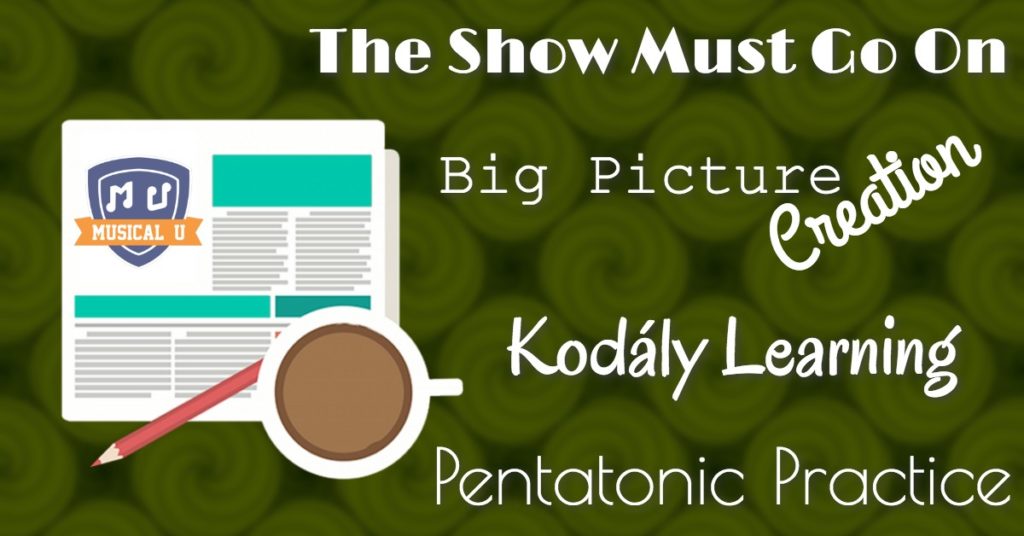 Kodály Learning, Pentatonic Practice, Big Picture Creation, and “The Show Must Go On”