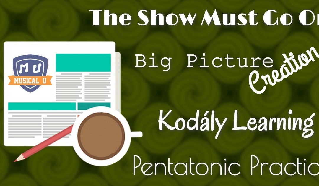 Kodály Learning, Pentatonic Practice, Big Picture Creation, and “The Show Must Go On”