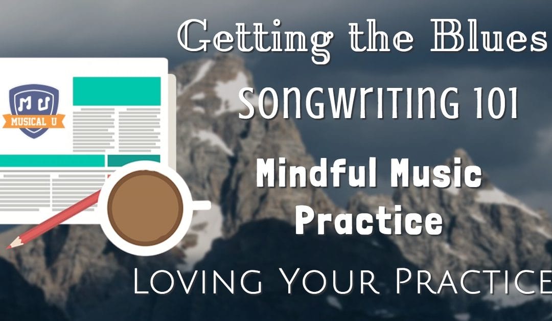 Getting the Blues, Songwriting 101, Mindful Music Practice, and Loving Your Practice