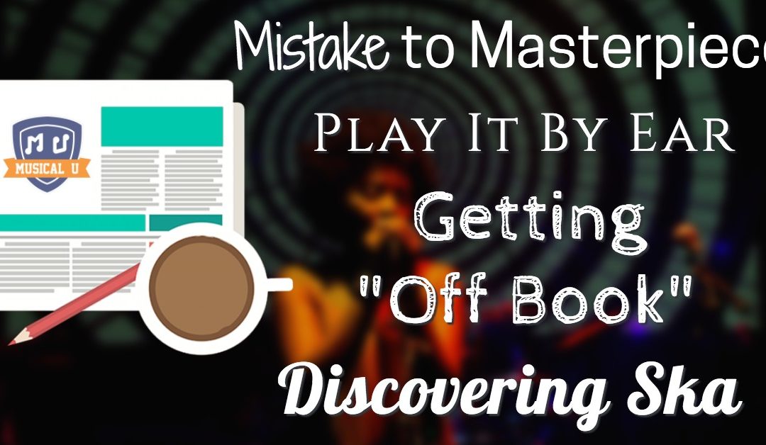 Mistake to Masterpiece, Play It By Ear, Getting “Off Book”, and Discovering Ska
