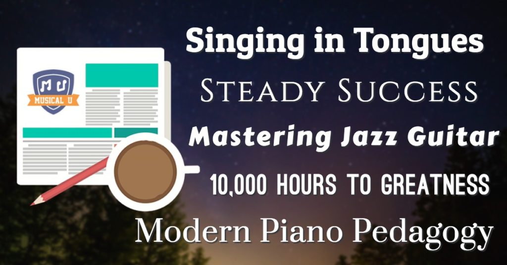 Singing in Tongues, Steady Success, Mastering Jazz Guitar, 10,000 Hours to Greatness, and Modern Piano Pedagogy