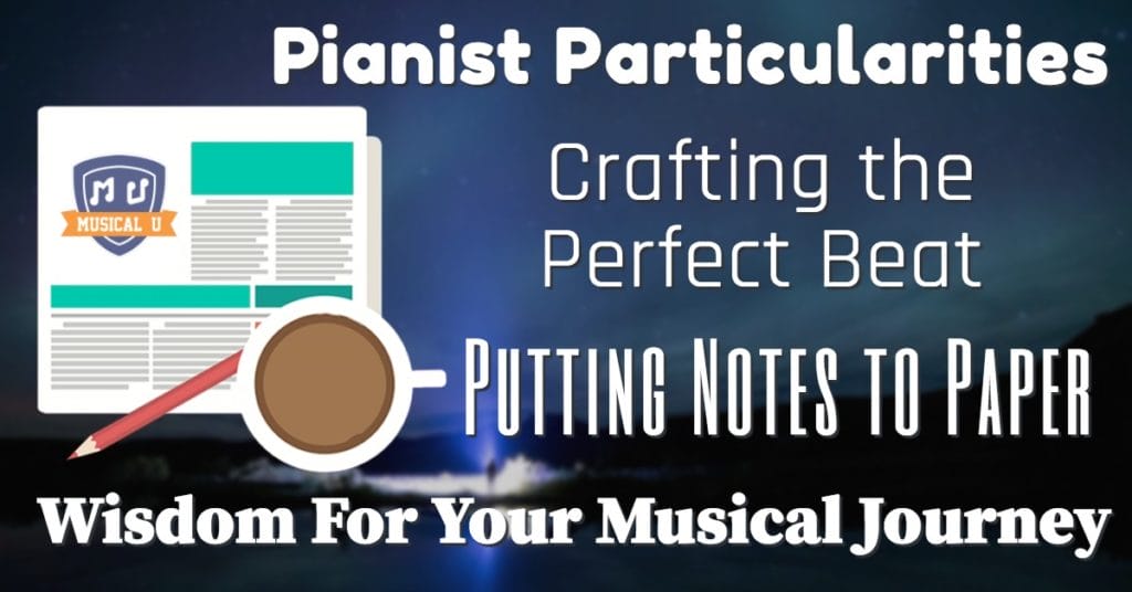 Pianist Particularities, Crafting the Perfect Beat, Putting Notes to Paper, and Wisdom For Your Musical Journey