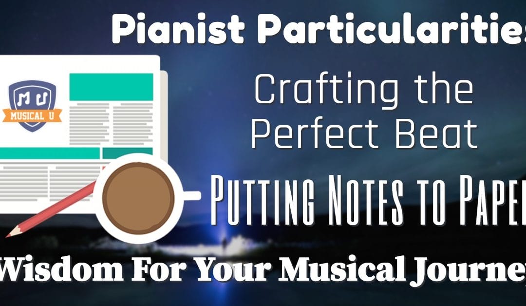 Pianist Particularities, Crafting the Perfect Beat, Putting Notes to Paper, and Wisdom For Your Musical Journey