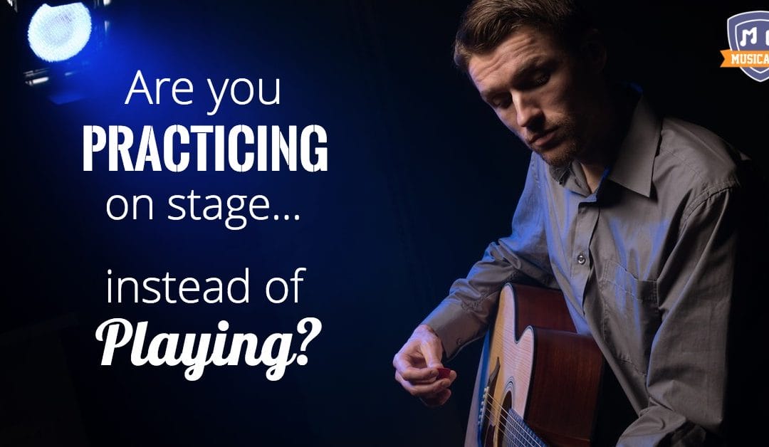 Are you practicing on stage – instead of playing?