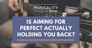 Musicality Now - Is Aiming For Perfect Actually Holding You Back