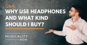 Musicality Now - Q&A_ Why use headphones and what kind should I buy?